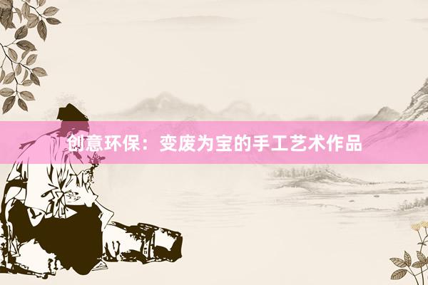 创意环保：变废为宝的手工艺术作品